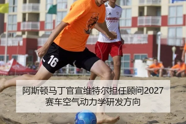 阿斯顿马丁官宣维特尔担任顾问2027赛车空气动力学研发方向
