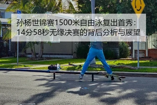 孙杨世锦赛1500米自由泳复出首秀：14分58秒无缘决赛的背后分析与展望